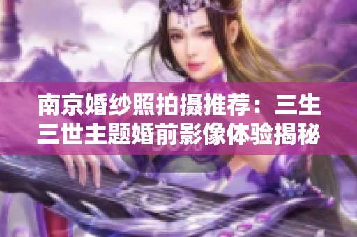 南京婚纱照拍摄推荐：三生三世主题婚前影像体验揭秘