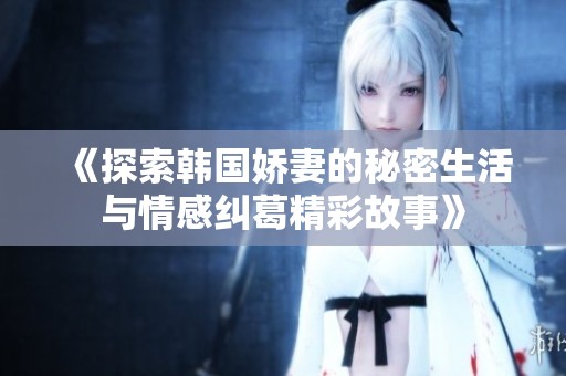 《探索韩国娇妻的秘密生活与情感纠葛精彩故事》