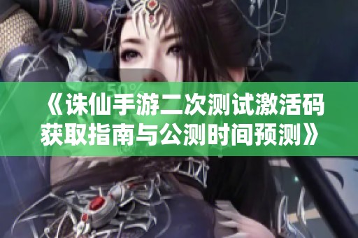 《诛仙手游二次测试激活码获取指南与公测时间预测》