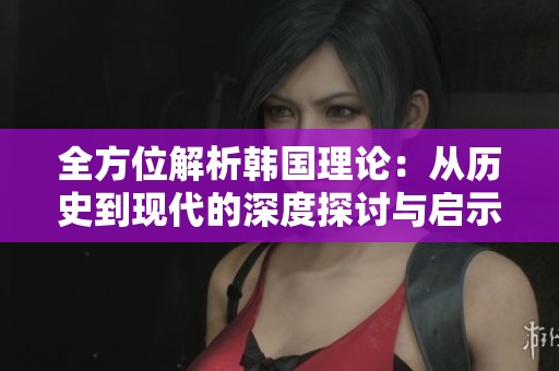 全方位解析韩国理论：从历史到现代的深度探讨与启示