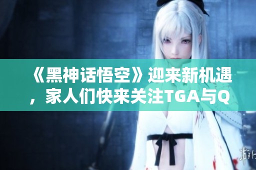 《黑神话悟空》迎来新机遇，家人们快来关注TGA与QQ频道的合作！