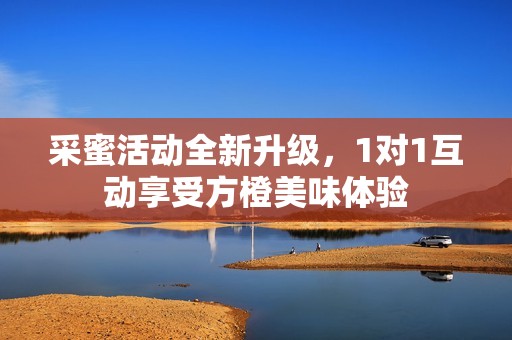 采蜜活动全新升级，1对1互动享受方橙美味体验