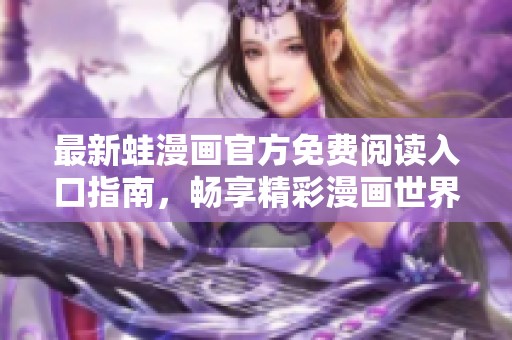 最新蛙漫画官方免费阅读入口指南，畅享精彩漫画世界
