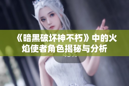 《暗黑破坏神不朽》中的火焰使者角色揭秘与分析