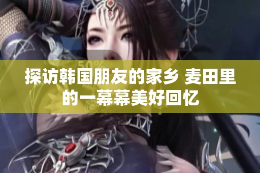 探访韩国朋友的家乡 麦田里的一幕幕美好回忆