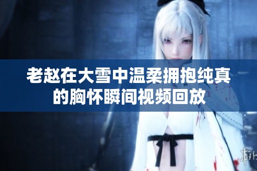 老赵在大雪中温柔拥抱纯真的胸怀瞬间视频回放