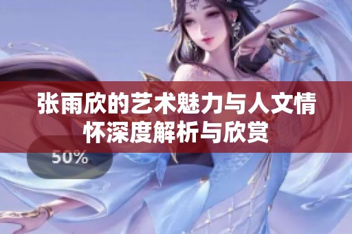 张雨欣的艺术魅力与人文情怀深度解析与欣赏