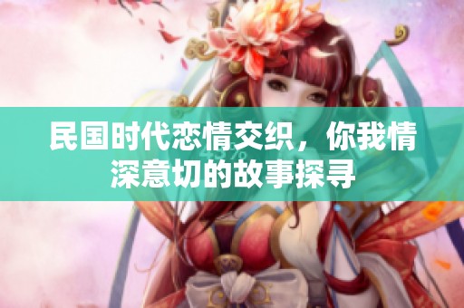 民国时代恋情交织，你我情深意切的故事探寻