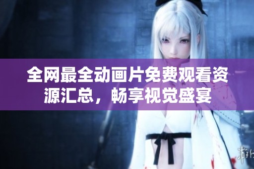 全网最全动画片免费观看资源汇总，畅享视觉盛宴