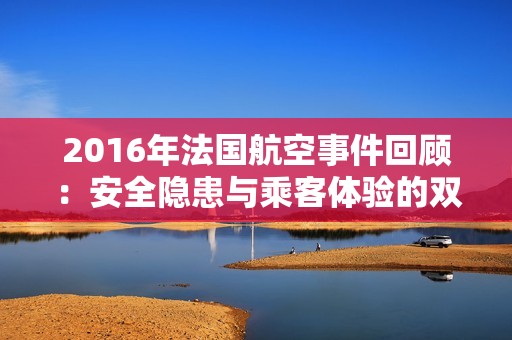 2016年法国航空事件回顾：安全隐患与乘客体验的双重挑战