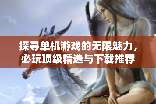 探寻单机游戏的无限魅力，必玩顶级精选与下载推荐