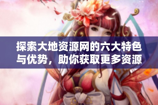 探索大地资源网的六大特色与优势，助你获取更多资源信息