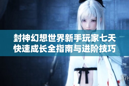 封神幻想世界新手玩家七天快速成长全指南与进阶技巧
