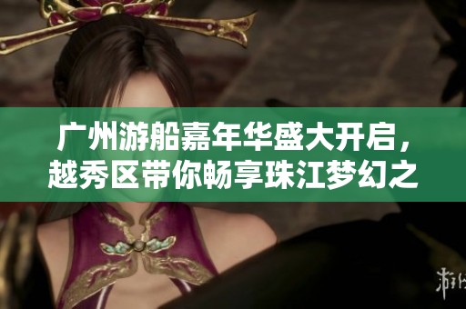 广州游船嘉年华盛大开启，越秀区带你畅享珠江梦幻之旅！