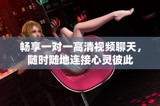 畅享一对一高清视频聊天，随时随地连接心灵彼此