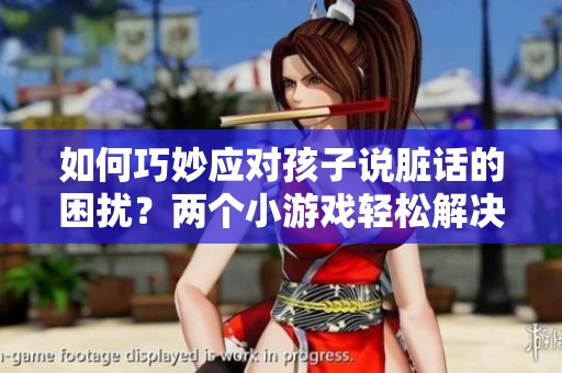 如何巧妙应对孩子说脏话的困扰？两个小游戏轻松解决
