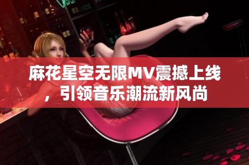 麻花星空无限MV震撼上线，引领音乐潮流新风尚