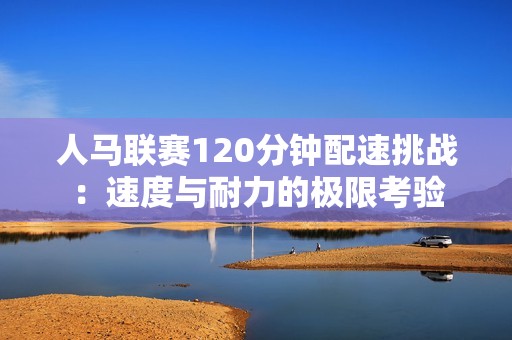 人马联赛120分钟配速挑战：速度与耐力的极限考验