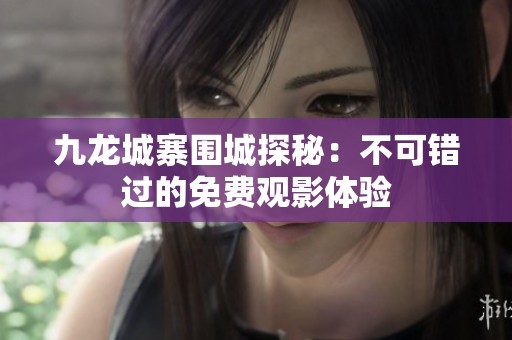 九龙城寨围城探秘：不可错过的免费观影体验