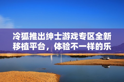 冷狐推出绅士游戏专区全新移植平台，体验不一样的乐趣