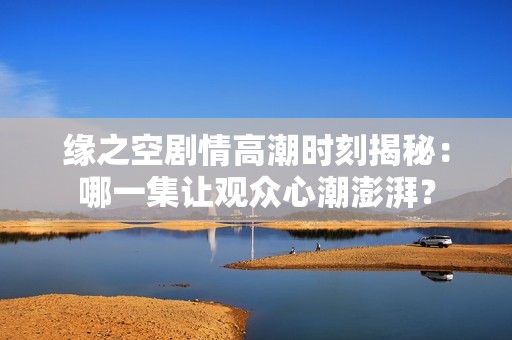 缘之空剧情高潮时刻揭秘：哪一集让观众心潮澎湃？