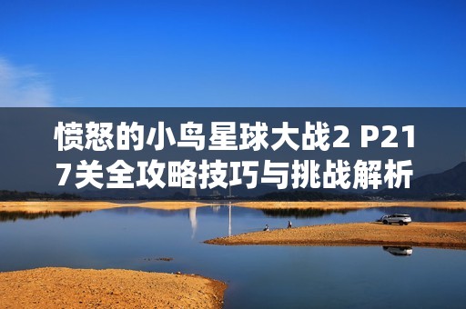 愤怒的小鸟星球大战2 P217关全攻略技巧与挑战解析