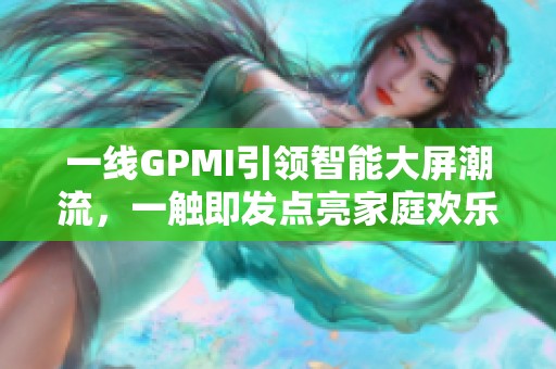 一线GPMI引领智能大屏潮流，一触即发点亮家庭欢乐时光
