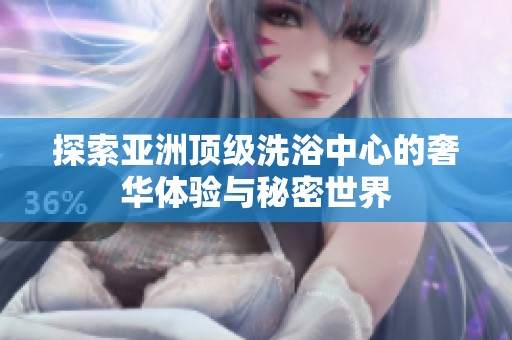 探索亚洲顶级洗浴中心的奢华体验与秘密世界
