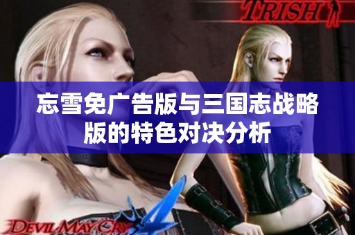 忘雪免广告版与三国志战略版的特色对决分析