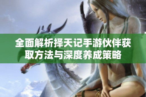 全面解析择天记手游伙伴获取方法与深度养成策略