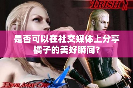 是否可以在社交媒体上分享橘子的美好瞬间？