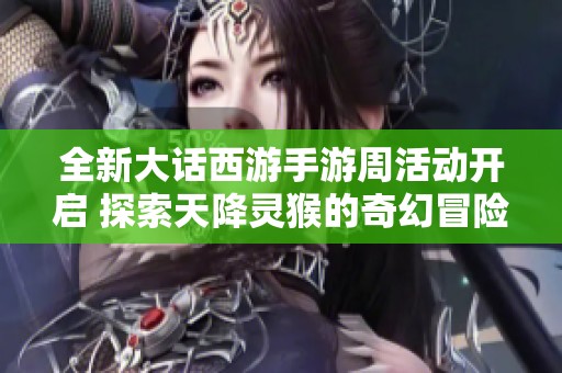 全新大话西游手游周活动开启 探索天降灵猴的奇幻冒险