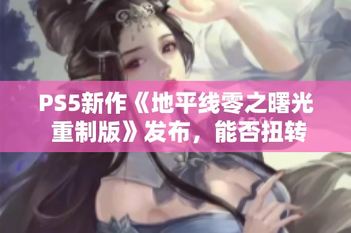 PS5新作《地平线零之曙光 重制版》发布，能否扭转销售颓势