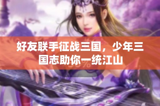 好友联手征战三国，少年三国志助你一统江山