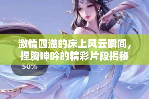 激情四溢的床上风云瞬间，捏胸呻吟的精彩片段揭秘