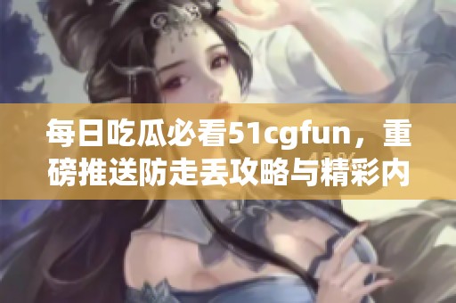 每日吃瓜必看51cgfun，重磅推送防走丢攻略与精彩内容