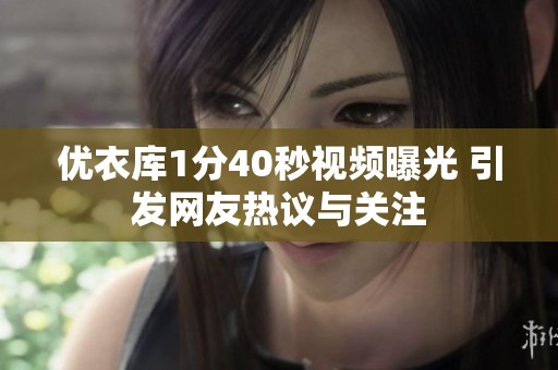 优衣库1分40秒视频曝光 引发网友热议与关注