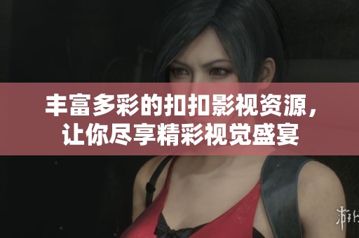 丰富多彩的扣扣影视资源，让你尽享精彩视觉盛宴