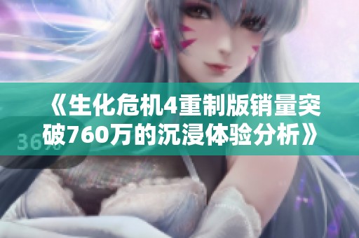 《生化危机4重制版销量突破760万的沉浸体验分析》