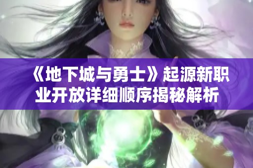 《地下城与勇士》起源新职业开放详细顺序揭秘解析