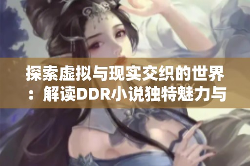 探索虚拟与现实交织的世界：解读DDR小说独特魅力与内涵