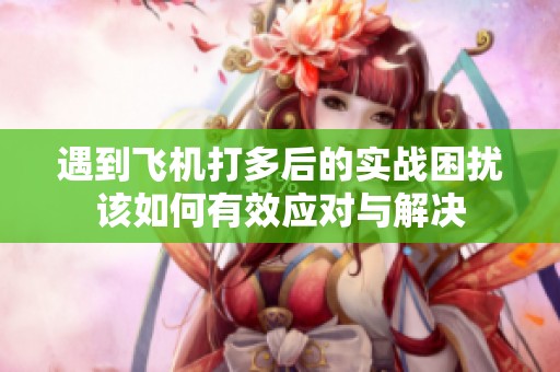 遇到飞机打多后的实战困扰该如何有效应对与解决