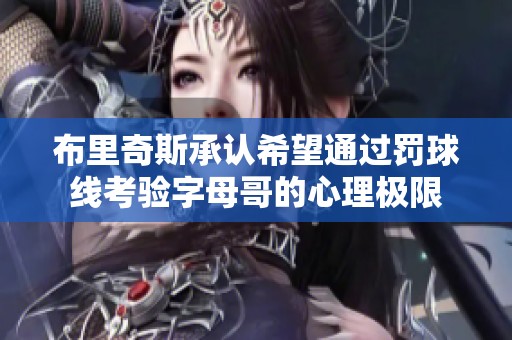 布里奇斯承认希望通过罚球线考验字母哥的心理极限