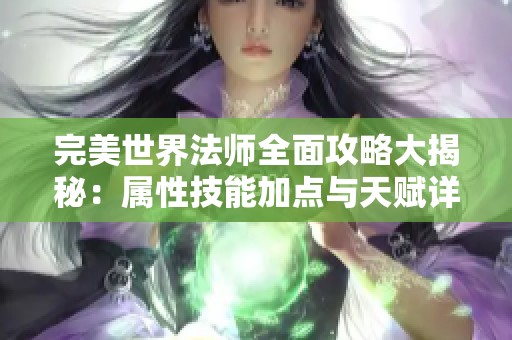 完美世界法师全面攻略大揭秘：属性技能加点与天赋详解
