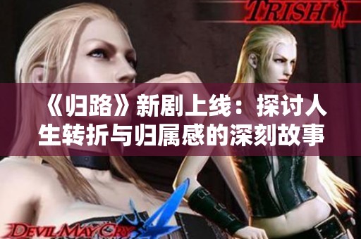 《归路》新剧上线：探讨人生转折与归属感的深刻故事