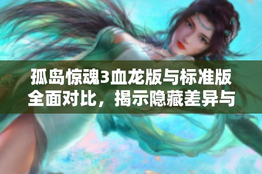 孤岛惊魂3血龙版与标准版全面对比，揭示隐藏差异与玩法特色