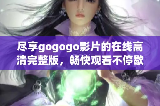 尽享gogogo影片的在线高清完整版，畅快观看不停歇