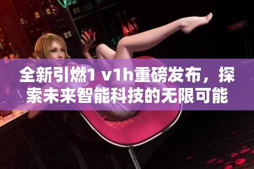 全新引燃1 v1h重磅发布，探索未来智能科技的无限可能