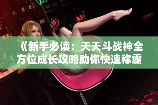 《新手必读：天天斗战神全方位成长攻略助你快速称霸》