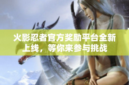 火影忍者官方奖励平台全新上线，等你来参与挑战